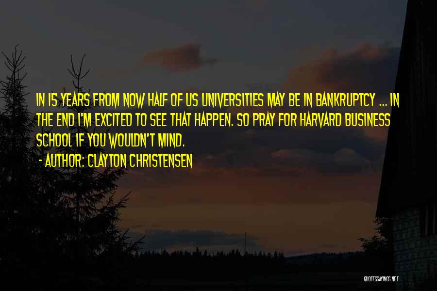Clayton Christensen Quotes: In 15 Years From Now Half Of Us Universities May Be In Bankruptcy ... In The End I'm Excited To