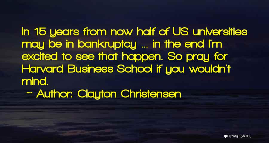 Clayton Christensen Quotes: In 15 Years From Now Half Of Us Universities May Be In Bankruptcy ... In The End I'm Excited To