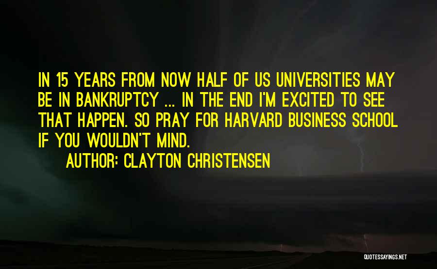 Clayton Christensen Quotes: In 15 Years From Now Half Of Us Universities May Be In Bankruptcy ... In The End I'm Excited To