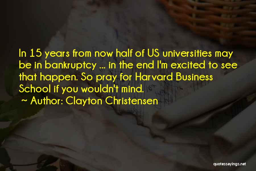 Clayton Christensen Quotes: In 15 Years From Now Half Of Us Universities May Be In Bankruptcy ... In The End I'm Excited To