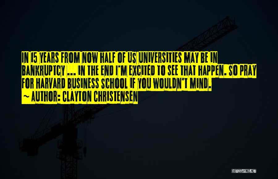 Clayton Christensen Quotes: In 15 Years From Now Half Of Us Universities May Be In Bankruptcy ... In The End I'm Excited To