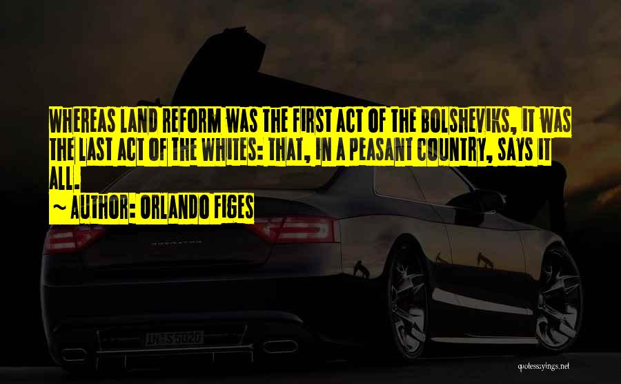 Orlando Figes Quotes: Whereas Land Reform Was The First Act Of The Bolsheviks, It Was The Last Act Of The Whites: That, In