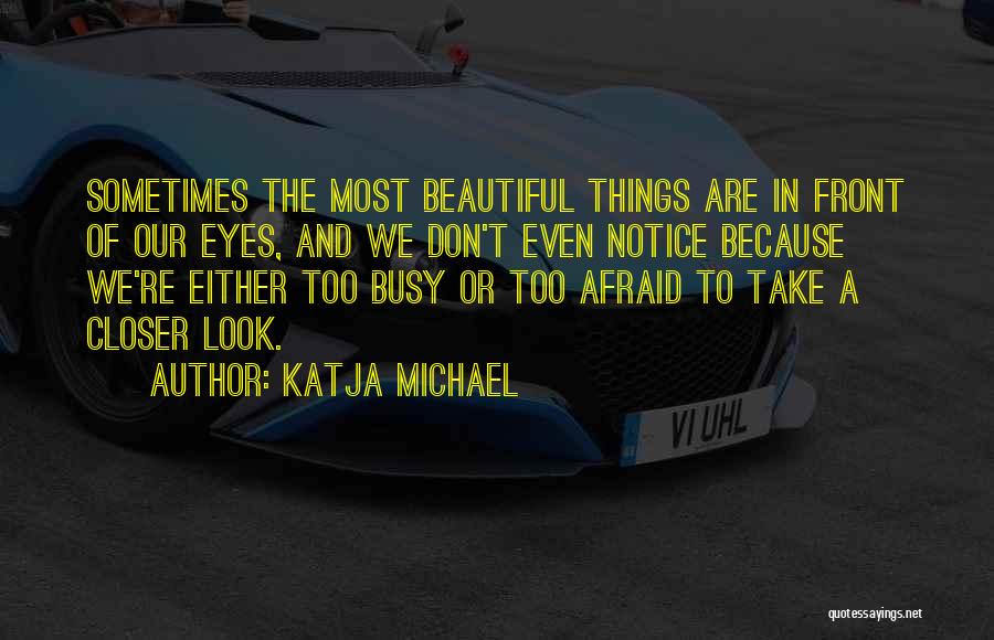 Katja Michael Quotes: Sometimes The Most Beautiful Things Are In Front Of Our Eyes, And We Don't Even Notice Because We're Either Too