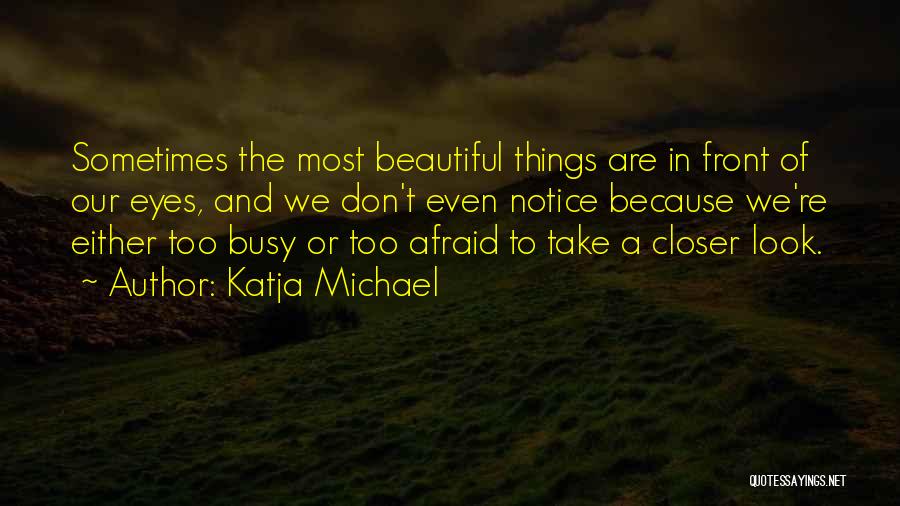 Katja Michael Quotes: Sometimes The Most Beautiful Things Are In Front Of Our Eyes, And We Don't Even Notice Because We're Either Too