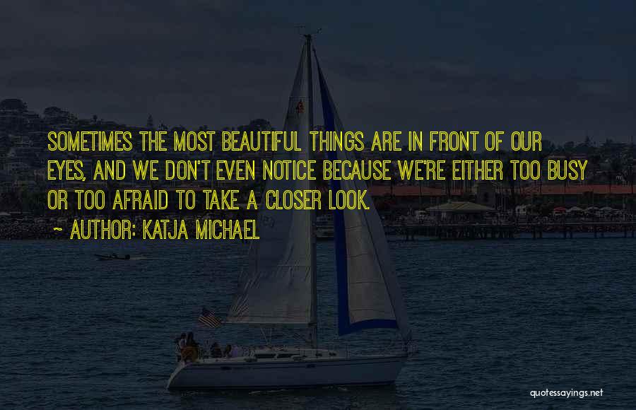 Katja Michael Quotes: Sometimes The Most Beautiful Things Are In Front Of Our Eyes, And We Don't Even Notice Because We're Either Too