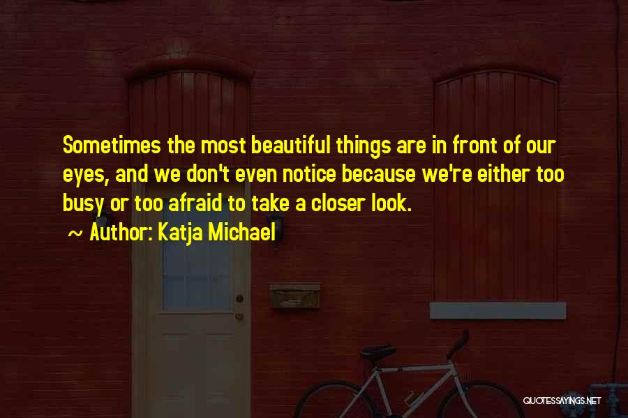 Katja Michael Quotes: Sometimes The Most Beautiful Things Are In Front Of Our Eyes, And We Don't Even Notice Because We're Either Too