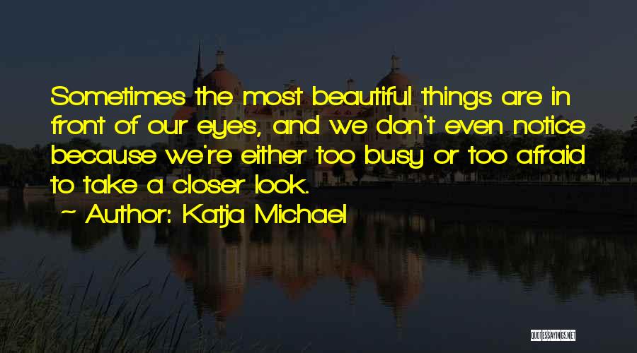 Katja Michael Quotes: Sometimes The Most Beautiful Things Are In Front Of Our Eyes, And We Don't Even Notice Because We're Either Too