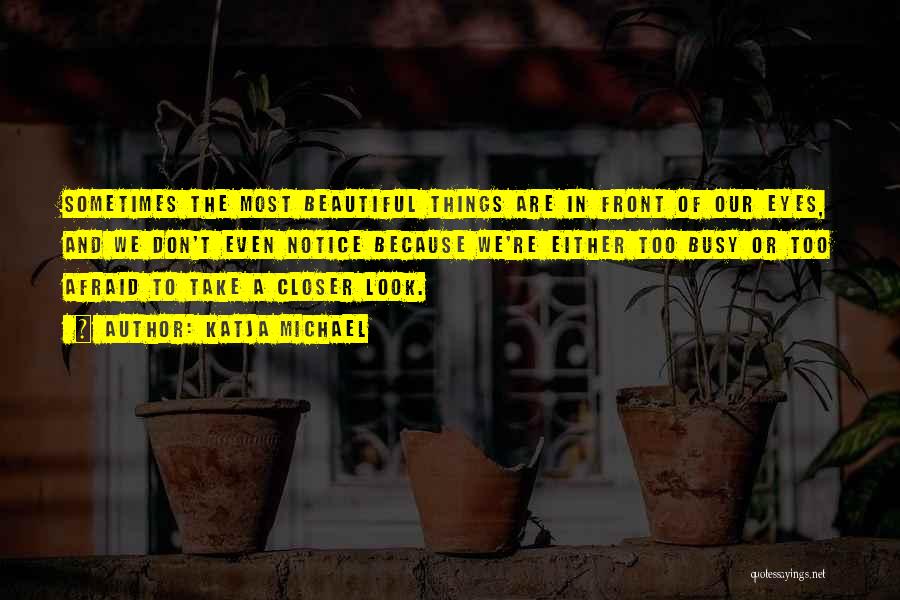 Katja Michael Quotes: Sometimes The Most Beautiful Things Are In Front Of Our Eyes, And We Don't Even Notice Because We're Either Too