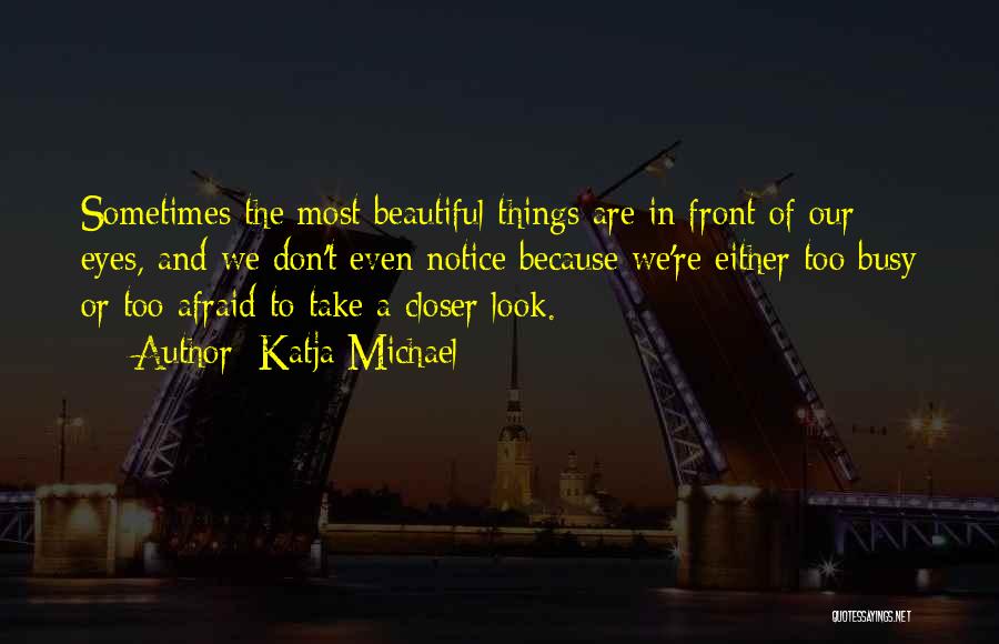 Katja Michael Quotes: Sometimes The Most Beautiful Things Are In Front Of Our Eyes, And We Don't Even Notice Because We're Either Too