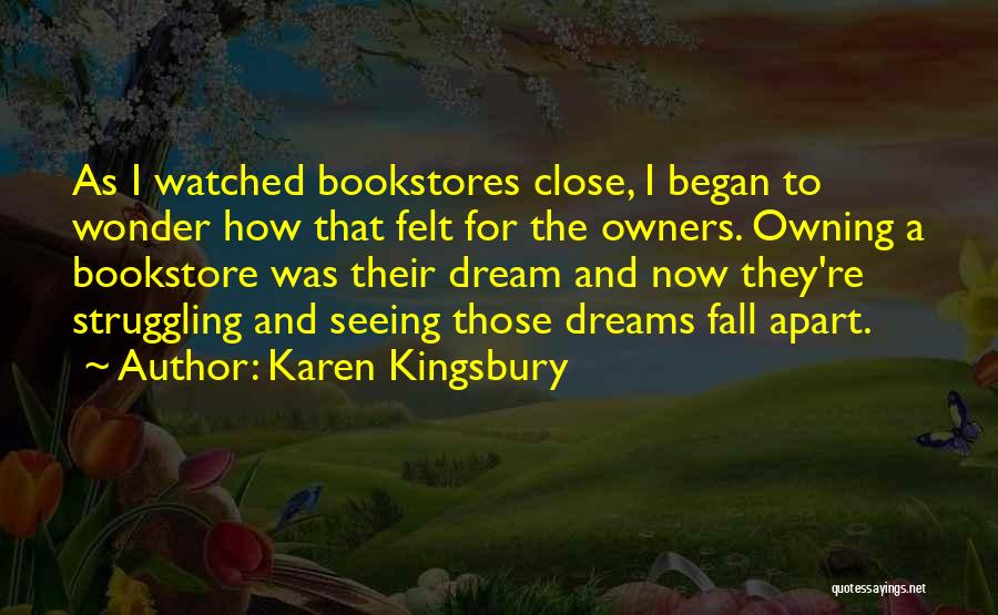 Karen Kingsbury Quotes: As I Watched Bookstores Close, I Began To Wonder How That Felt For The Owners. Owning A Bookstore Was Their
