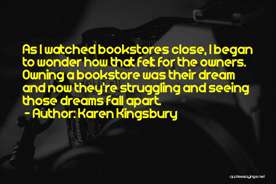 Karen Kingsbury Quotes: As I Watched Bookstores Close, I Began To Wonder How That Felt For The Owners. Owning A Bookstore Was Their