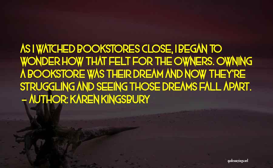 Karen Kingsbury Quotes: As I Watched Bookstores Close, I Began To Wonder How That Felt For The Owners. Owning A Bookstore Was Their