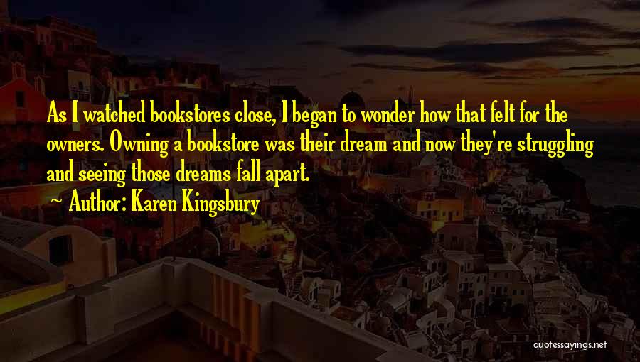 Karen Kingsbury Quotes: As I Watched Bookstores Close, I Began To Wonder How That Felt For The Owners. Owning A Bookstore Was Their