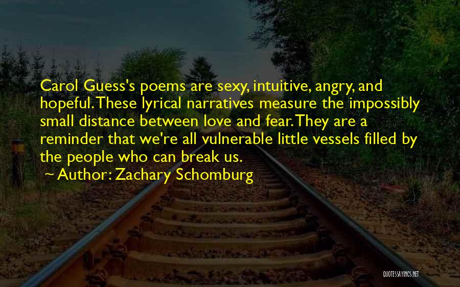 Zachary Schomburg Quotes: Carol Guess's Poems Are Sexy, Intuitive, Angry, And Hopeful. These Lyrical Narratives Measure The Impossibly Small Distance Between Love And