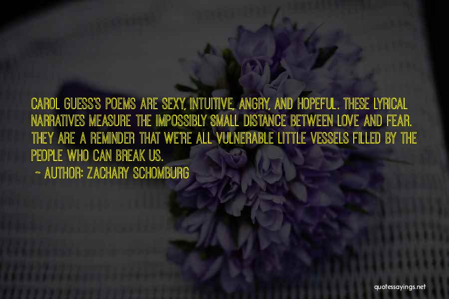 Zachary Schomburg Quotes: Carol Guess's Poems Are Sexy, Intuitive, Angry, And Hopeful. These Lyrical Narratives Measure The Impossibly Small Distance Between Love And