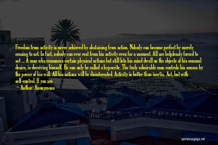 Anonymous Quotes: Freedom From Activity Is Never Achieved By Abstaining From Action. Nobody Can Become Perfect By Merely Ceasing To Act. In