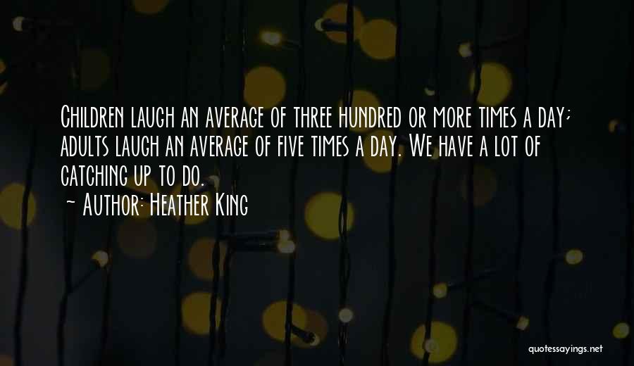 Heather King Quotes: Children Laugh An Average Of Three Hundred Or More Times A Day; Adults Laugh An Average Of Five Times A