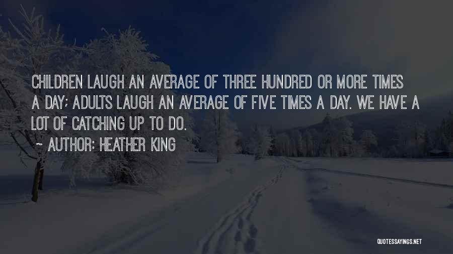 Heather King Quotes: Children Laugh An Average Of Three Hundred Or More Times A Day; Adults Laugh An Average Of Five Times A