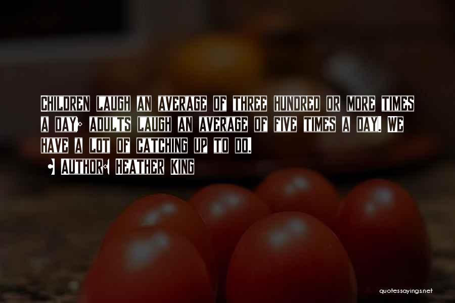 Heather King Quotes: Children Laugh An Average Of Three Hundred Or More Times A Day; Adults Laugh An Average Of Five Times A