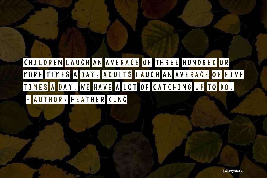 Heather King Quotes: Children Laugh An Average Of Three Hundred Or More Times A Day; Adults Laugh An Average Of Five Times A