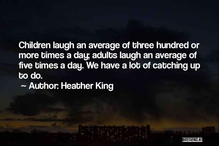 Heather King Quotes: Children Laugh An Average Of Three Hundred Or More Times A Day; Adults Laugh An Average Of Five Times A