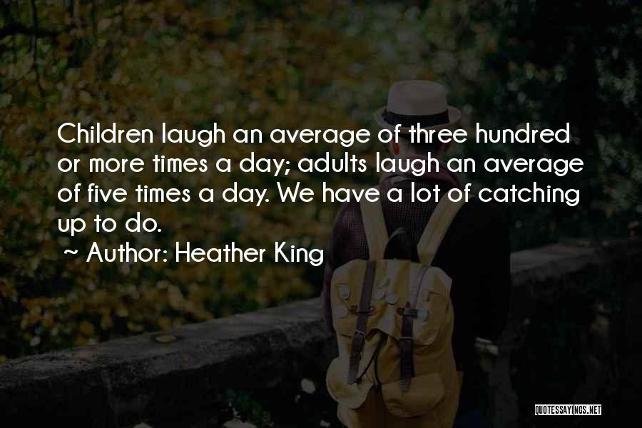 Heather King Quotes: Children Laugh An Average Of Three Hundred Or More Times A Day; Adults Laugh An Average Of Five Times A