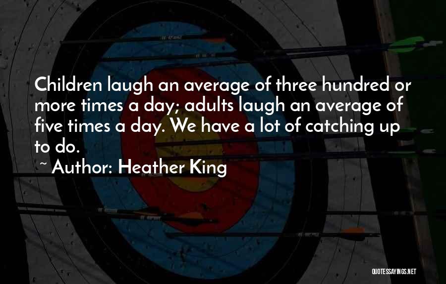 Heather King Quotes: Children Laugh An Average Of Three Hundred Or More Times A Day; Adults Laugh An Average Of Five Times A