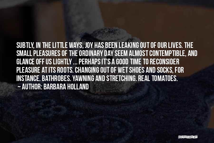 Barbara Holland Quotes: Subtly, In The Little Ways, Joy Has Been Leaking Out Of Our Lives. The Small Pleasures Of The Ordinary Day