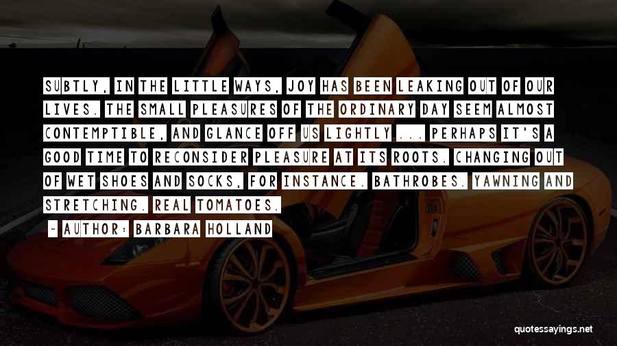 Barbara Holland Quotes: Subtly, In The Little Ways, Joy Has Been Leaking Out Of Our Lives. The Small Pleasures Of The Ordinary Day