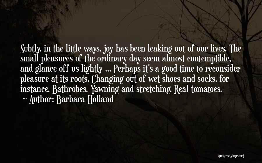 Barbara Holland Quotes: Subtly, In The Little Ways, Joy Has Been Leaking Out Of Our Lives. The Small Pleasures Of The Ordinary Day