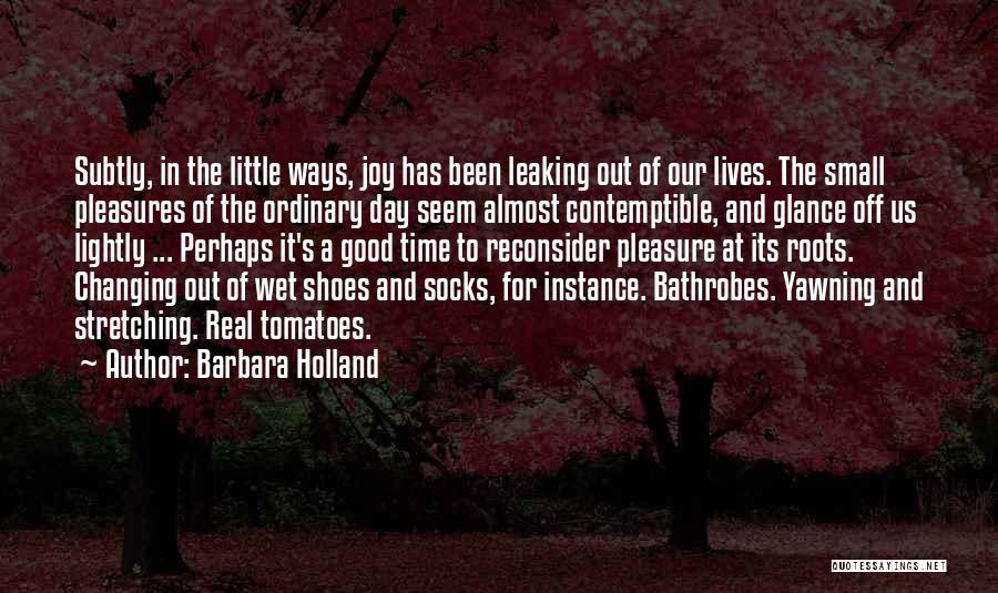 Barbara Holland Quotes: Subtly, In The Little Ways, Joy Has Been Leaking Out Of Our Lives. The Small Pleasures Of The Ordinary Day