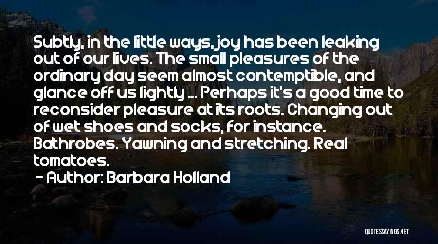 Barbara Holland Quotes: Subtly, In The Little Ways, Joy Has Been Leaking Out Of Our Lives. The Small Pleasures Of The Ordinary Day