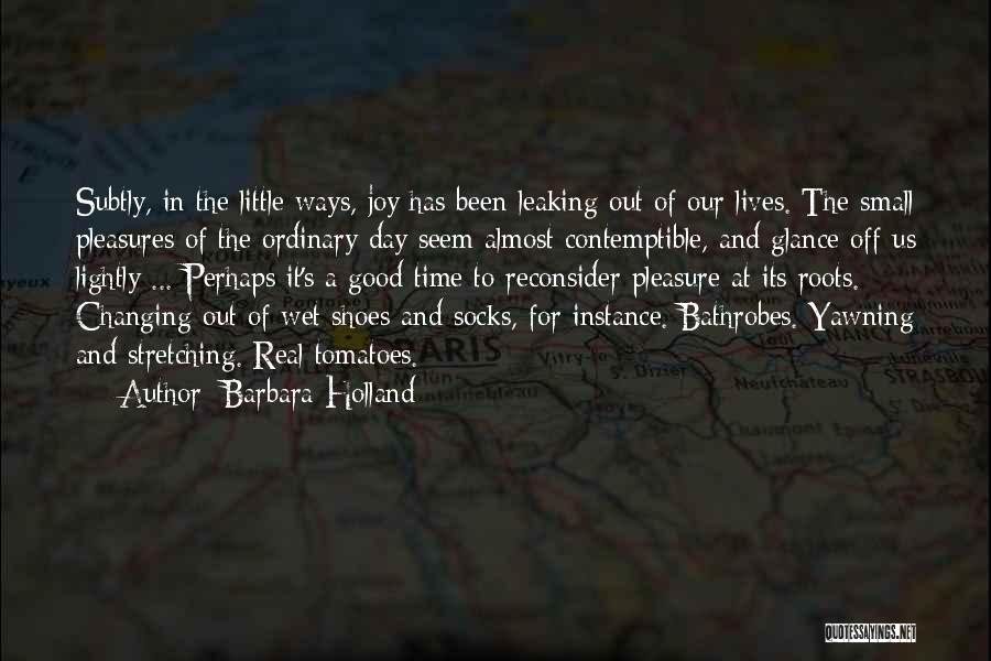Barbara Holland Quotes: Subtly, In The Little Ways, Joy Has Been Leaking Out Of Our Lives. The Small Pleasures Of The Ordinary Day