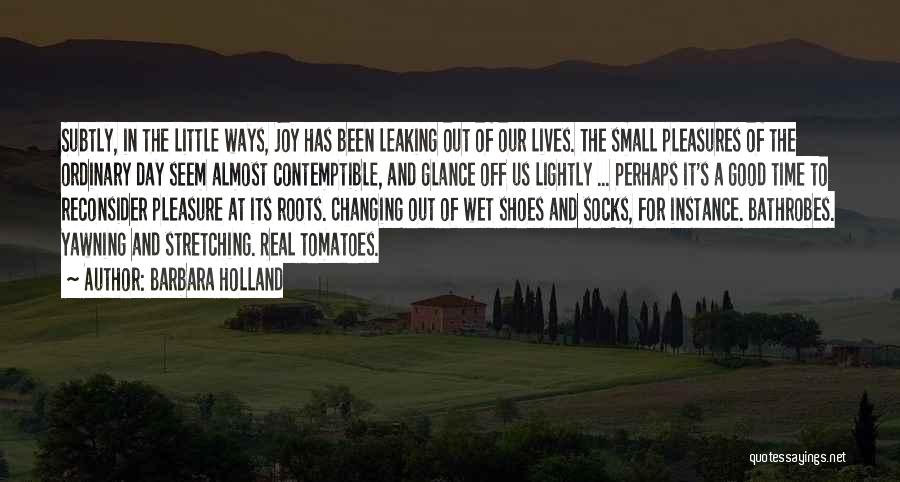 Barbara Holland Quotes: Subtly, In The Little Ways, Joy Has Been Leaking Out Of Our Lives. The Small Pleasures Of The Ordinary Day