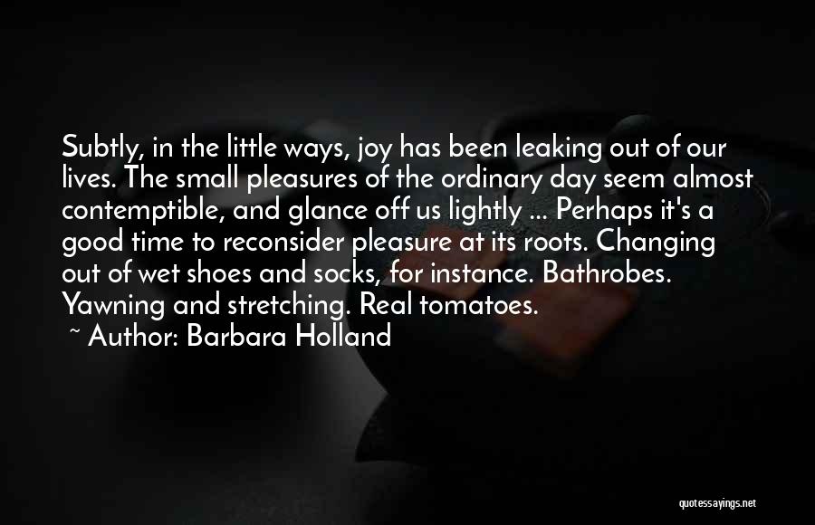 Barbara Holland Quotes: Subtly, In The Little Ways, Joy Has Been Leaking Out Of Our Lives. The Small Pleasures Of The Ordinary Day