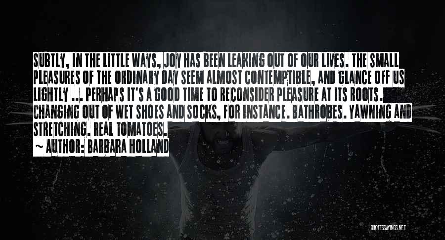 Barbara Holland Quotes: Subtly, In The Little Ways, Joy Has Been Leaking Out Of Our Lives. The Small Pleasures Of The Ordinary Day