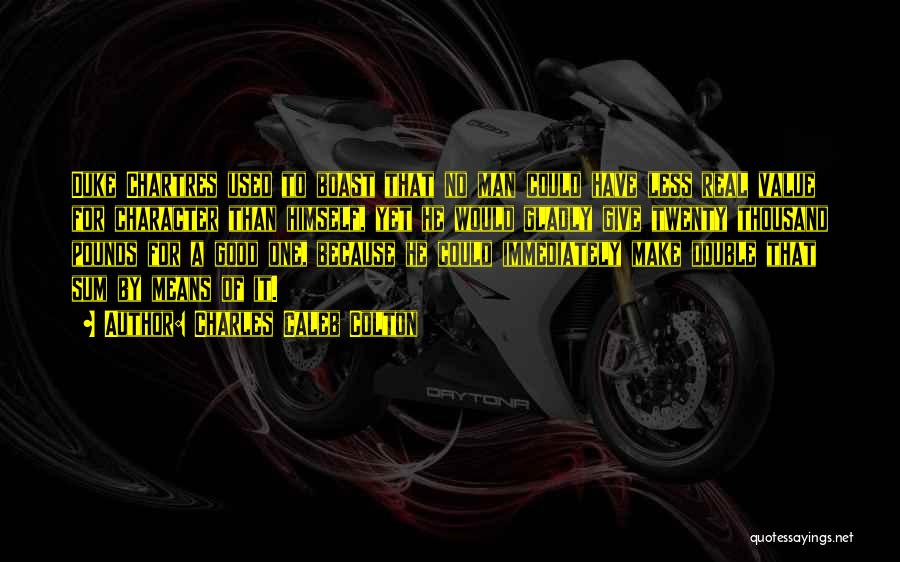 Charles Caleb Colton Quotes: Duke Chartres Used To Boast That No Man Could Have Less Real Value For Character Than Himself, Yet He Would