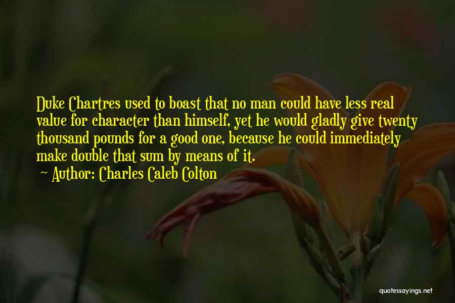 Charles Caleb Colton Quotes: Duke Chartres Used To Boast That No Man Could Have Less Real Value For Character Than Himself, Yet He Would