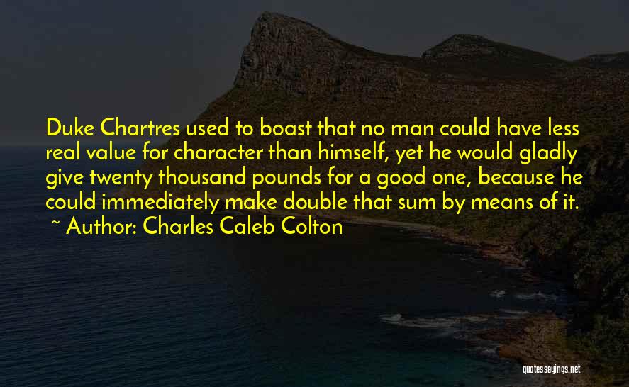 Charles Caleb Colton Quotes: Duke Chartres Used To Boast That No Man Could Have Less Real Value For Character Than Himself, Yet He Would