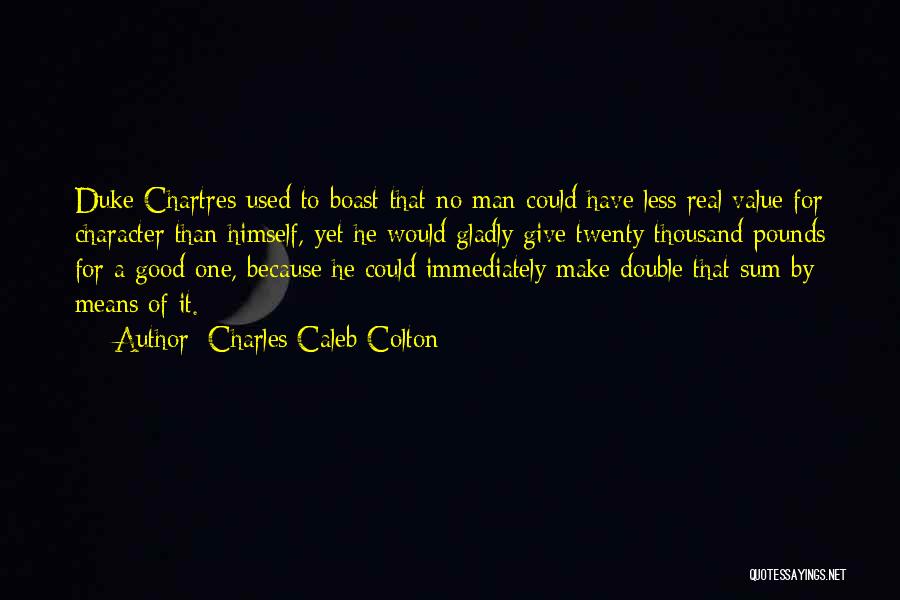 Charles Caleb Colton Quotes: Duke Chartres Used To Boast That No Man Could Have Less Real Value For Character Than Himself, Yet He Would