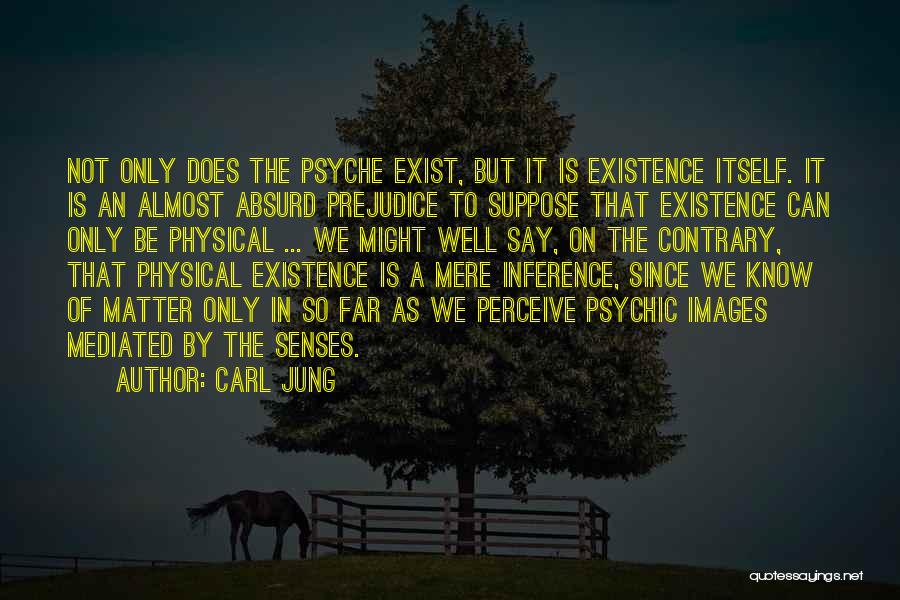 Carl Jung Quotes: Not Only Does The Psyche Exist, But It Is Existence Itself. It Is An Almost Absurd Prejudice To Suppose That