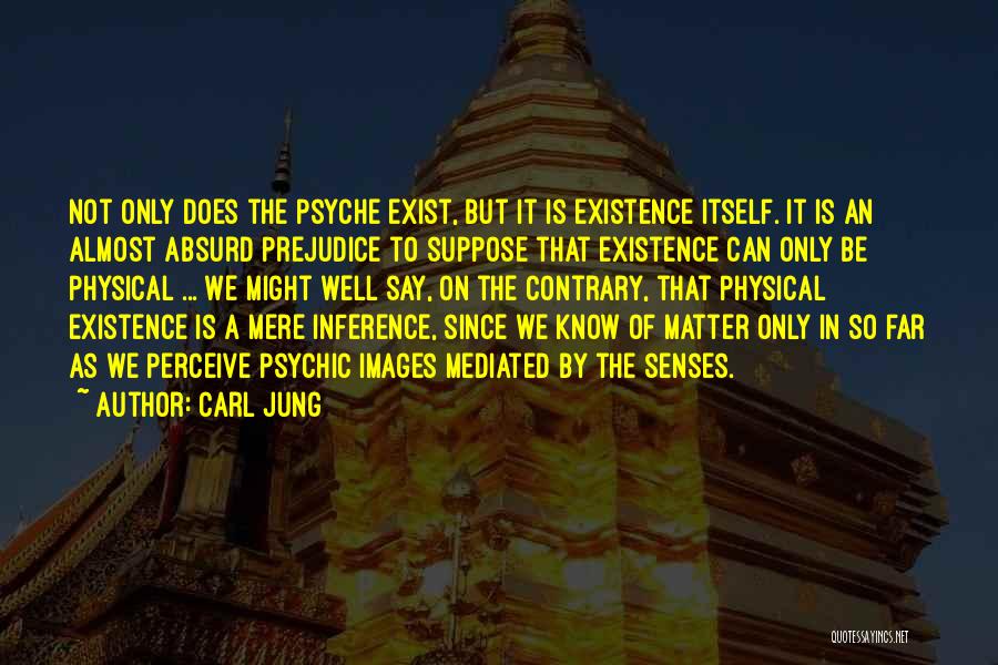 Carl Jung Quotes: Not Only Does The Psyche Exist, But It Is Existence Itself. It Is An Almost Absurd Prejudice To Suppose That