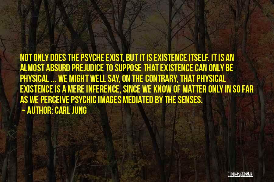 Carl Jung Quotes: Not Only Does The Psyche Exist, But It Is Existence Itself. It Is An Almost Absurd Prejudice To Suppose That