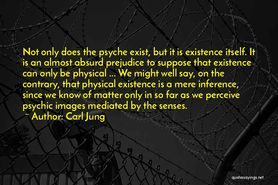 Carl Jung Quotes: Not Only Does The Psyche Exist, But It Is Existence Itself. It Is An Almost Absurd Prejudice To Suppose That