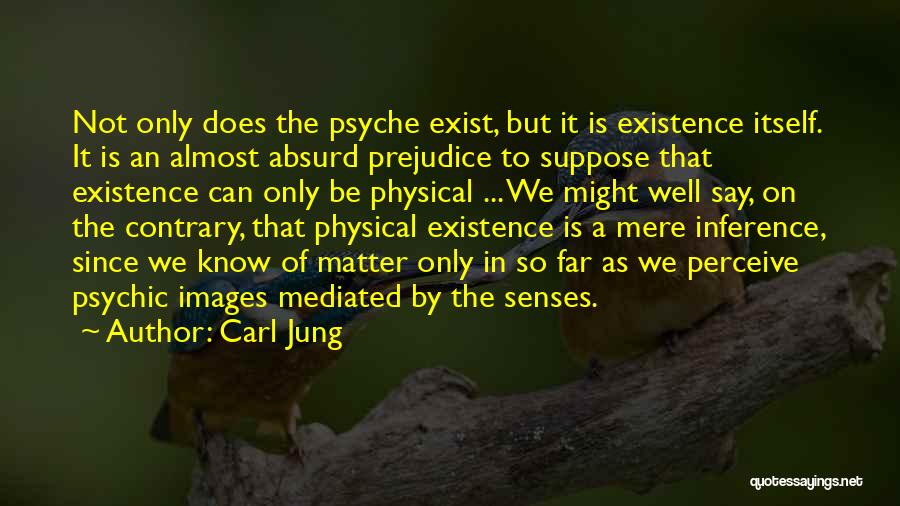 Carl Jung Quotes: Not Only Does The Psyche Exist, But It Is Existence Itself. It Is An Almost Absurd Prejudice To Suppose That