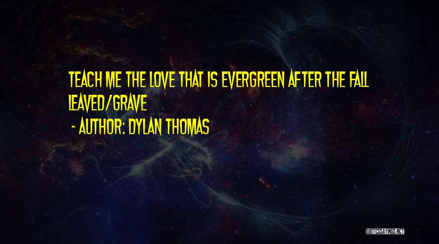 Dylan Thomas Quotes: Teach Me The Love That Is Evergreen After The Fall Leaved/grave