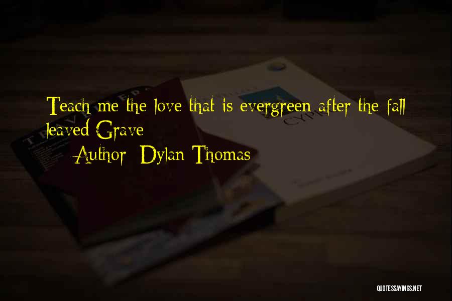 Dylan Thomas Quotes: Teach Me The Love That Is Evergreen After The Fall Leaved/grave