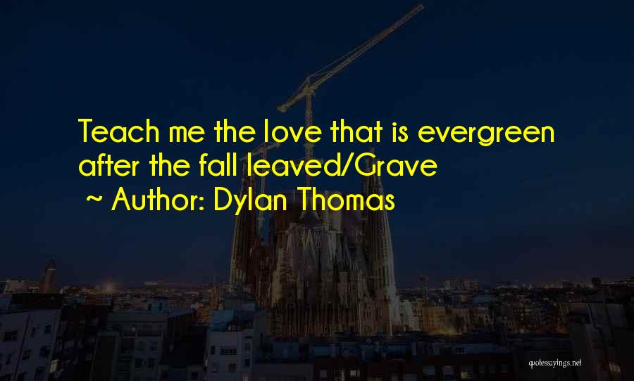 Dylan Thomas Quotes: Teach Me The Love That Is Evergreen After The Fall Leaved/grave