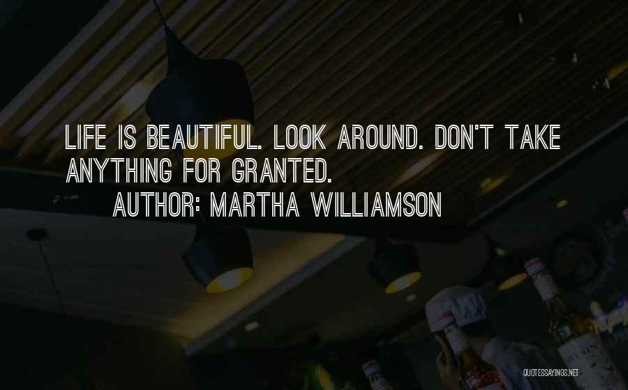 Martha Williamson Quotes: Life Is Beautiful. Look Around. Don't Take Anything For Granted.