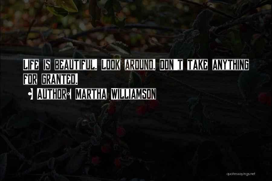 Martha Williamson Quotes: Life Is Beautiful. Look Around. Don't Take Anything For Granted.